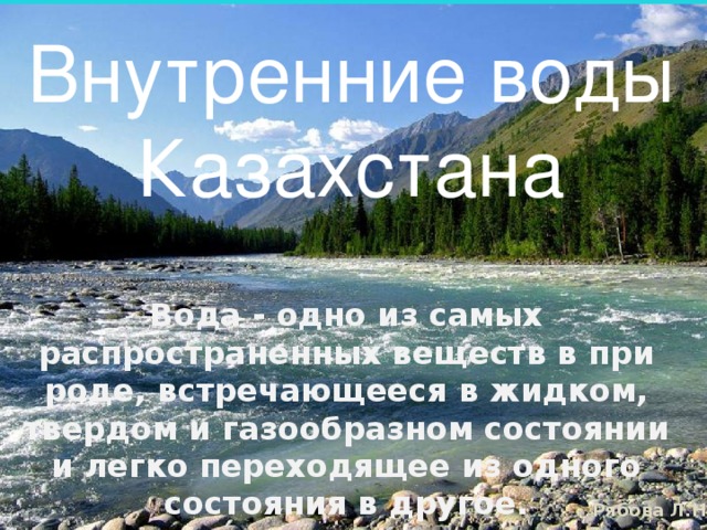 Внутренние воды Казахстана     Вода - одно из самых распространенных веществ в при­роде, встречающееся в жидком, твердом и газообразном со­стоянии и легко переходящее из одного состояния в другое.    Переход осуществляется при нажатии на соответствующий пункт.  