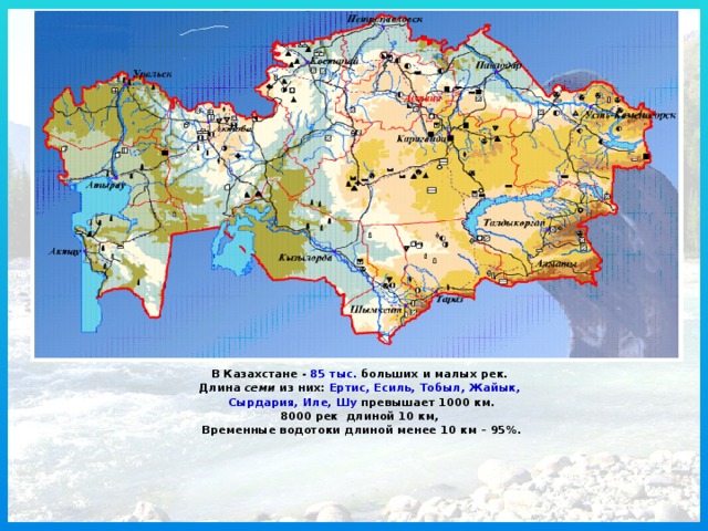 Переход осуществляется при нажатии на соответствующий пункт.    В Казахстане - 85 тыс. больших и малых рек. Длина семи из них: Ертис, Есиль, Тобыл, Жайык, Сырдария, Иле, Шу превышает 1000 км. 8000 рек длиной 10 км, Временные водотоки длиной менее 10 км – 95%.  2 