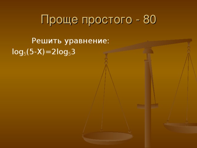 Проще простого - 80   Решить уравнение: log 5 (5- X )=2 log 5 3
