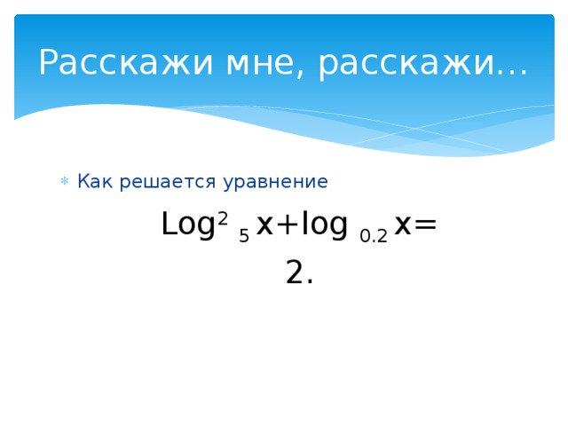 Расскажи мне, расскажи… Как решается уравнение Log 2  5 х+log 0.2 х= 2.