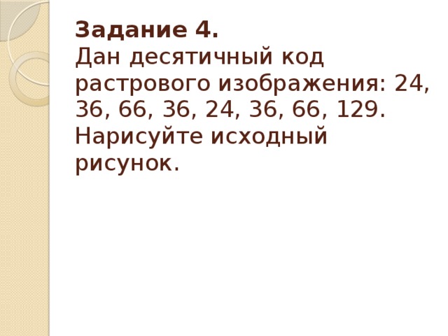 Задание 4.  Дан десятичный код растрового изображения: 24, 36, 66, 36, 24, 36, 66, 129. Нарисуйте исходный рисунок.