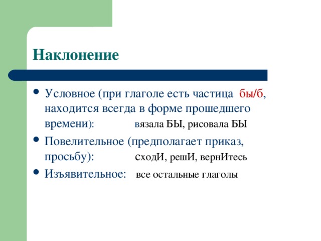 Наклонение Условное (при глаголе есть частица бы/б , находится всегда в форме прошедшего времени ): в язала БЫ, рисовала БЫ Повелительное (предполагает приказ, просьбу): с ходИ, решИ, вернИтесь Изъявительное: все остальные глаголы 