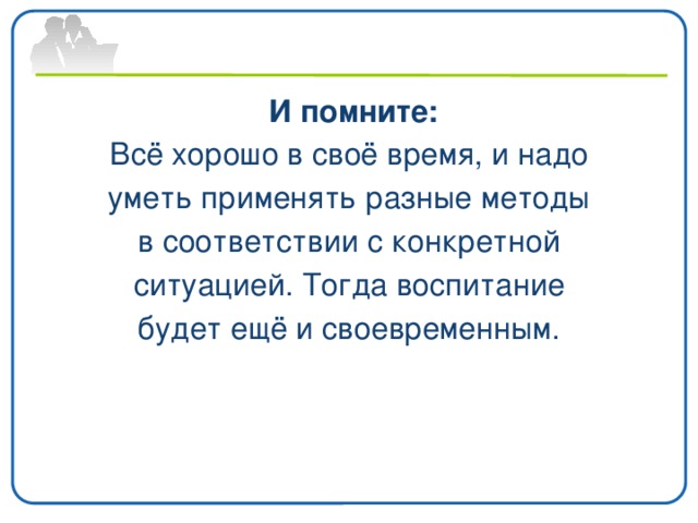 И помните: Всё хорошо в своё время, и надо уметь применять разные методы в соответствии с конкретной ситуацией. Тогда воспитание будет ещё и своевременным.