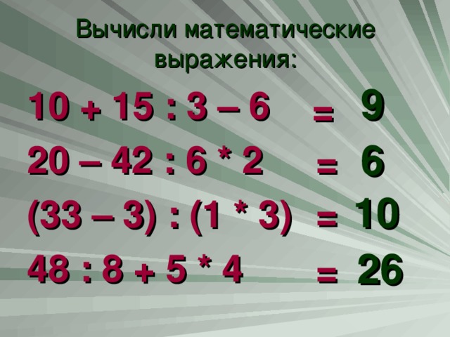 Вычисли математические выражения: 9 10 + 15 : 3 – 6 20 – 42 : 6 * 2 (33 – 3) : (1 * 3) 48 : 8 + 5 * 4  = 6 = 10 = 26 = 