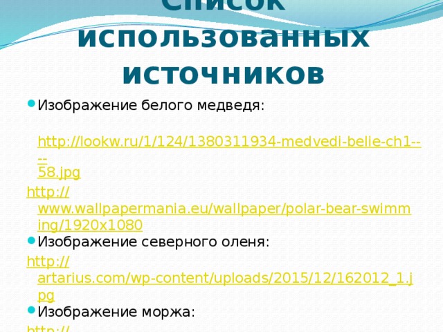 Список использованных источников Изображение белого медведя:  http://lookw.ru/1/124/1380311934-medvedi-belie-ch1---- 58.jpg http:// www.wallpapermania.eu/wallpaper/polar-bear-swimming/1920x1080 Изображение северного оленя: http:// artarius.com/wp-content/uploads/2015/12/162012_1.jpg Изображение моржа: http:// www.nrgm.fi/wp-content/uploads/2013/11/walrus6.jpg 