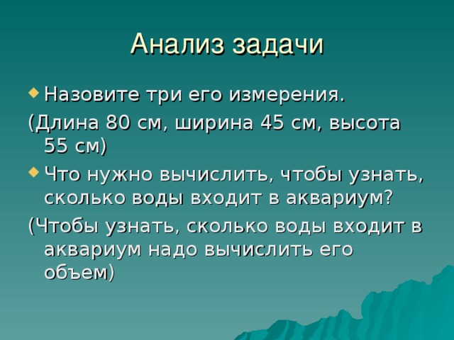 Анализ задачи Назовите три его измерения. (Длина 80 см, ширина 45 см, высота 55 см) Что нужно вычислить, чтобы узнать, сколько воды входит в аквариум? (Чтобы узнать, сколько воды входит в аквариум надо вычислить его объем) 