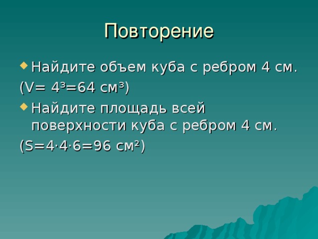 Повторение Найдите объем куба с ребром 4 см. ( V = 4 ³ =64 см ³ ) Найдите площадь всей поверхности куба с ребром 4 см. ( S =4·4·6=96 см ² ) 