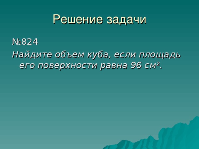 Решение задачи № 824 Найдите объем куба, если площадь его поверхности равна 96 см². 