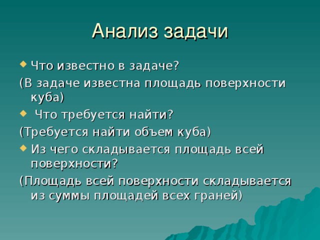 Анализ задачи Что известно в задаче? (В задаче известна площадь поверхности куба)  Что требуется найти? (Требуется найти объем куба) Из чего складывается площадь всей поверхности? (Площадь всей поверхности складывается из суммы площадей всех граней) 