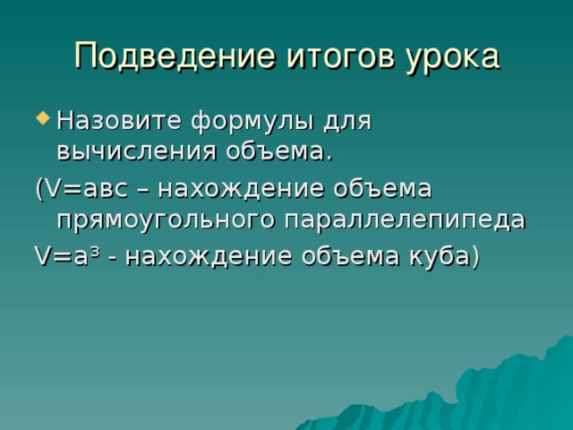 Подведение итогов урока Назовите формулы для вычисления объема. ( V =авс – нахождение объема прямоугольного параллелепипеда V =а³ - нахождение объема куба) 