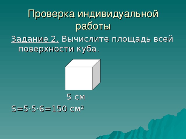 Проверка индивидуальной работы Задание 2. Вычислите площадь всей поверхности куба.  5 см S =5·5·6=150 см ²  
