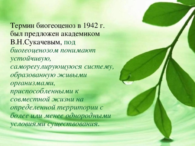 Термин биогеоценоз в 1942 г. был предложен академиком В.Н.Сукачевым, под биогеоценозом понимают устойчивую, саморегулирующуюся систему, образованную живыми организмами, приспособленными к совместной жизни на определенной территории с более или менее однородными условиями существования . 