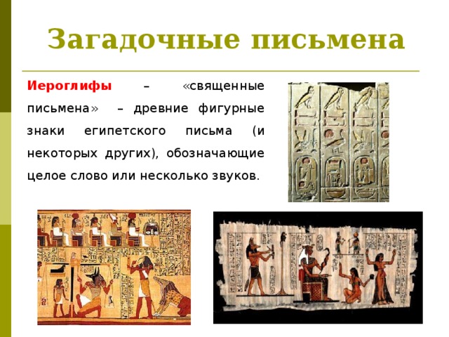 Загадочные письмена Иероглифы – «священные письмена» – древние фигурные знаки египетского письма (и некоторых других), обозначающие целое слово или несколько звуков. Рассказ учителя об египетских иероглифах в рамках материала учебника Вигасина А.А., пункт 1 § 12 (с. 60-61). Используются и следующие слайды.  