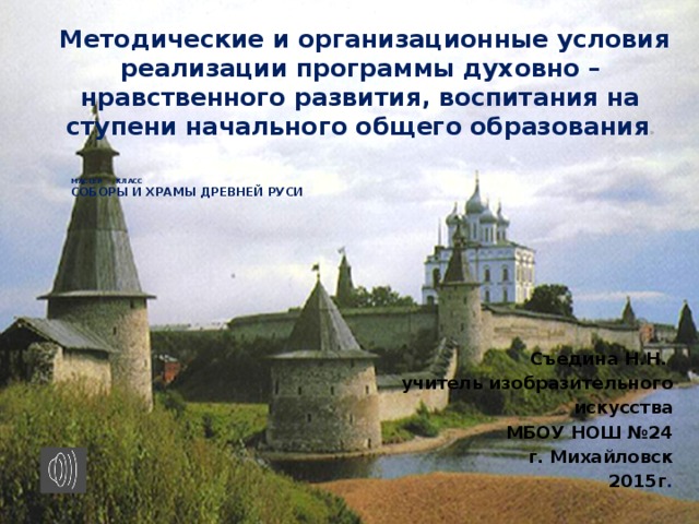  Методические и организационные условия реализации программы духовно – нравственного развития, воспитания на ступени начального общего образования »    МАСТЕР - КЛАСС  СОБОРЫ И ХРАМЫ ДРЕВНЕЙ РУСИ     Съедина Н.Н.  учитель изобразительного  искусства МБОУ НОШ №24 г. Михайловск 2015г .   