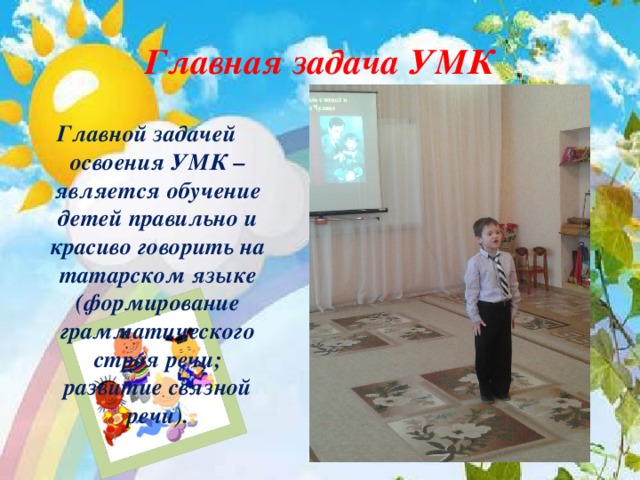 Главная задача УМК Главной задачей освоения УМК – является обучение детей правильно и красиво говорить на татарском языке (формирование грамматического строя речи; развитие связной речи). 
