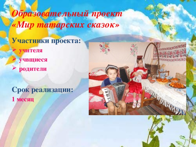 Образовательный проект  «Мир татарских сказок» Участники проекта:  учителя учвщиеся родители  Срок реализации:   1 месяц  