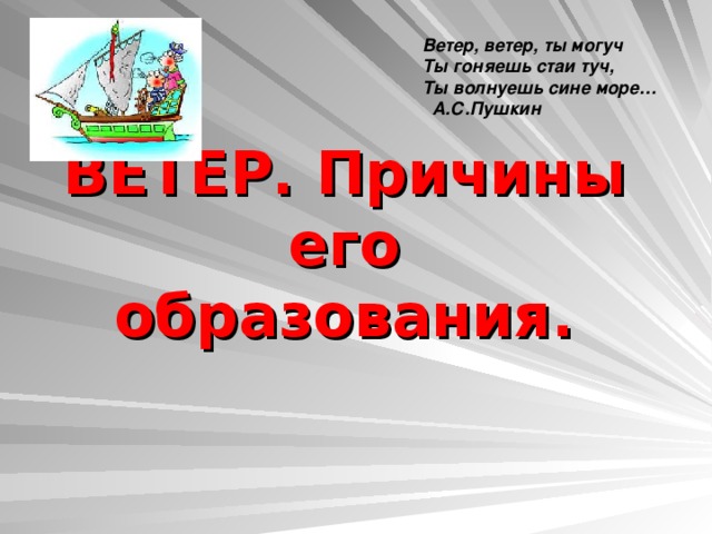 Ветер, ветер, ты могуч Ты гоняешь стаи туч, Ты волнуешь сине море…  А.С.Пушкин ВЕТЕР. Причины его образования. 