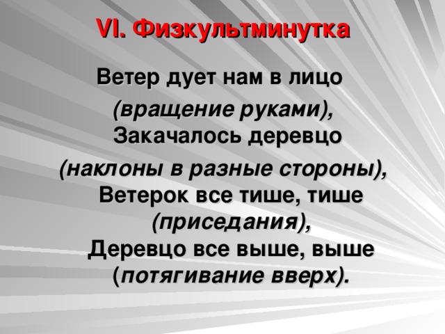 VI. Физкультминутка   Ветер дует нам в лицо (вращение руками),  Закачалось деревцо (наклоны в разные стороны),  Ветерок все тише, тише (приседания),  Деревцо все выше, выше ( потягивание вверх). 