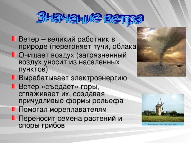 Ветер – великий работник в природе (перегоняет тучи, облака) Очищает воздух (загрязненный воздух уносит из населенных пунктов) Вырабатывает электроэнергию Ветер «съедает» горы, сглаживает их, создавая причудливые формы рельефа Помогал мореплавателям Переносит семена растений и споры грибов  