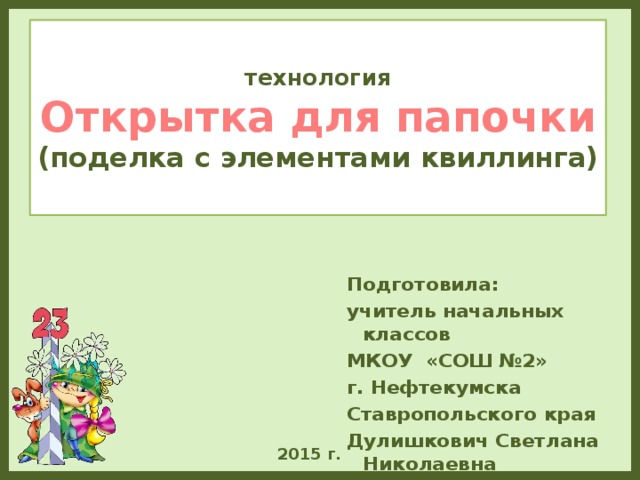 технология  Открытка для папочки  (поделка с элементами квиллинга) Подготовила: учитель начальных классов МКОУ «СОШ №2» г. Нефтекумска Ставропольского края Дулишкович Светлана Николаевна  2015 г. 