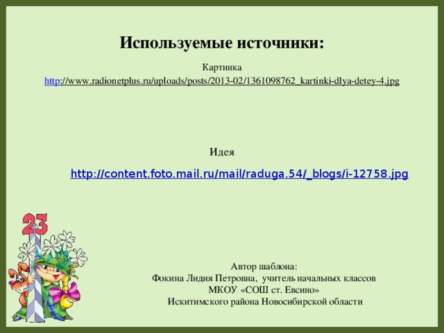 Используемые источники: Картинка  http ://www.radionetplus.ru/uploads/posts/2013-02/1361098762_kartinki-dlya-detey-4.jpg  Идея http://content.foto.mail.ru/mail/raduga.54/_blogs/i-12758.jpg Автор шаблона: Фокина Лидия Петровна, учитель начальных классов МКОУ «СОШ ст. Евсино»  Искитимского района Новосибирской области 