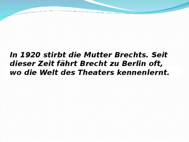 In 1920 stirbt die Mutter Brechts. Seit dieser Zeit fährt Brecht zu Berlin oft, wo die Welt des Theaters kennenlernt.   