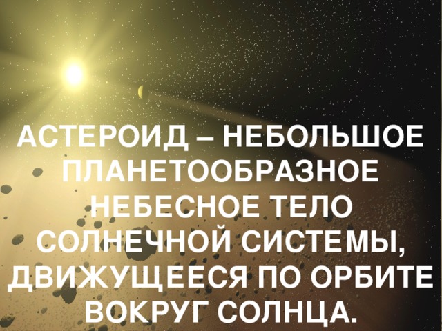 АСТЕРОИД – НЕБОЛЬШОЕ ПЛАНЕТООБРАЗНОЕ НЕБЕСНОЕ ТЕЛО СОЛНЕЧНОЙ СИСТЕМЫ, ДВИЖУЩЕЕСЯ ПО ОРБИТЕ ВОКРУГ СОЛНЦА. 