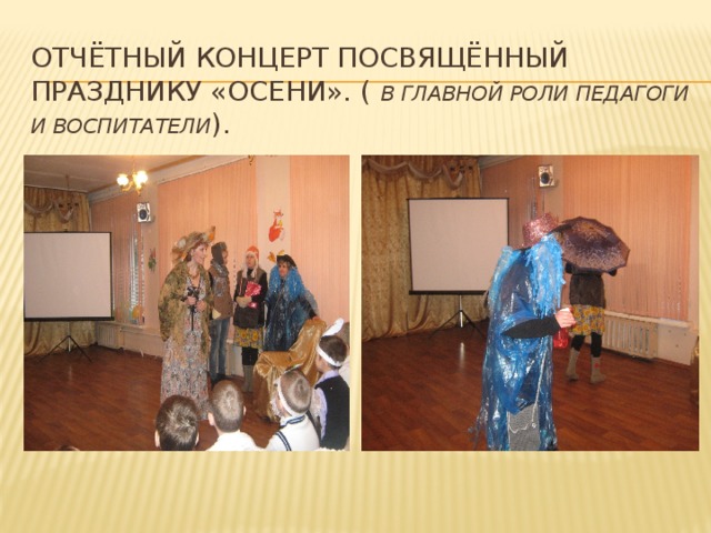 Отчётный концерт посвящённый празднику «осени». ( в главной роли педагоги и воспитатели ). 