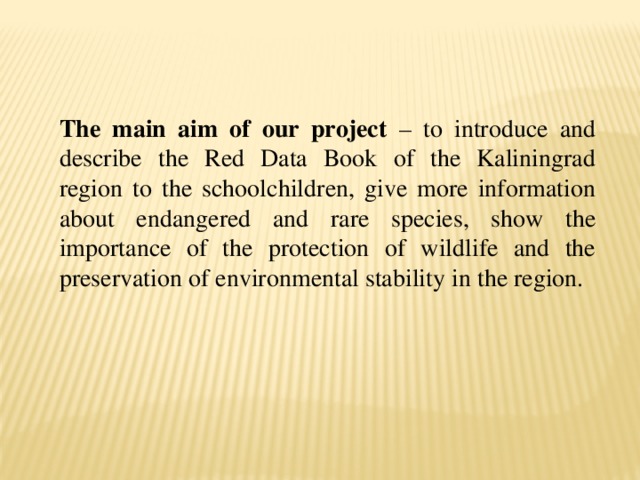 The main aim of our project – to introduce and describe the Red Data Book of the Kaliningrad region to the schoolchildren, give more information about endangered and rare species, show the importance of the protection of wildlife and the preservation of environmental stability in the region.