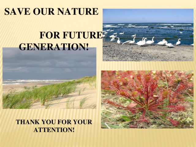SAVE OUR NATURE FOR FUTURE GENERATION! THANK YOU FOR YOUR ATTENTION!