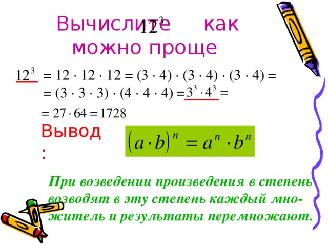 Вычислите как можно проще = 12 · 12 · 12 = (3 · 4) · (3 · 4) · (3 · 4) = = (3 · 3 · 3) · (4 · 4 · 4) = Вывод: При возведении произведения в степень возводят в эту степень каждый мно-житель и результаты перемножают.  