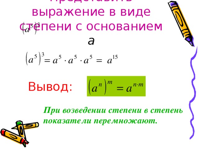 Представить выражение в виде степени с основанием а Вывод: При возведении степени в степень показатели перемножают.  