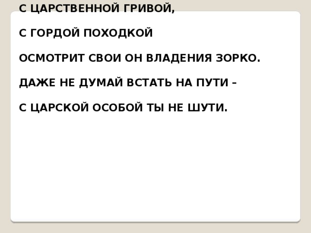 С ЦАРСТВЕННОЙ ГРИВОЙ, С ГОРДОЙ ПОХОДКОЙ ОСМОТРИТ СВОИ ОН ВЛАДЕНИЯ ЗОРКО. ДАЖЕ НЕ ДУМАЙ ВСТАТЬ НА ПУТИ – С ЦАРСКОЙ ОСОБОЙ ТЫ НЕ ШУТИ. 