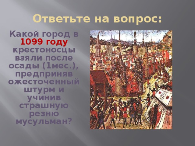 Ответьте на вопрос: Какой город в 1099 году крестоносцы взяли после осады (1мес.), предприняв ожесточенный штурм и учинив страшную резню мусульман? 