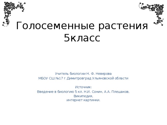 Голосеменные растения  5класс Учитель биологии Н. Ф. Неверова МБОУ СШ №17 г.Димитровград Ульяновской области Источник: Введение в биологию 5 кл. Н.И. Сонин, А.А. Плешаков, Википедия,  интернет картинки. 