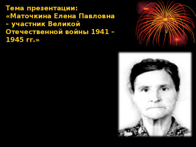 Тема презентации: «Маточкина Елена Павловна – участник Великой Отечественной войны 1941 – 1945 гг.»