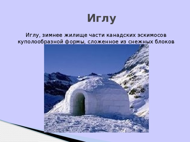 Иглу Иглу, зимнее жилище части канадских эскимосов куполообразной формы, сложенное из снежных блоков