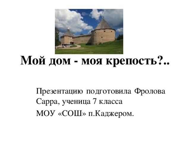 Мой дом - моя крепость?.. Презентацию подготовила Фролова Сарра, ученица 7 класса МОУ «СОШ» п.Каджером.