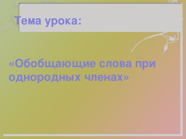 Тема урока: «Обобщающие слова при однородных членах» 