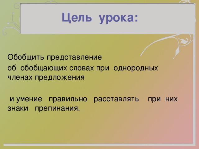 Цель урока: Обобщить представление об обобщающих словах при однородных членах предложения  и умение правильно расставлять при них знаки препинания. 