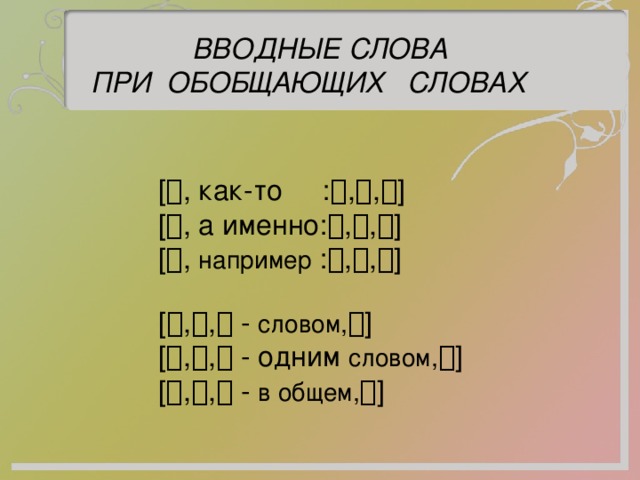  ВВОДНЫЕ СЛОВА  ПРИ ОБОБЩАЮЩИХ СЛОВАХ  [  , как-то :  ,  ,  ]  [  , а именно:  ,  ,  ]  [  , например :  ,  ,  ]   [  ,  ,  - словом,  ]  [  ,  ,  - одним словом,  ]  [  ,  ,  - в общем,  ] 