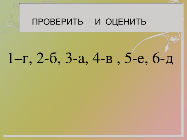 ПРОВЕРИТЬ И ОЦЕНИТЬ 1–г, 2-б, 3-а, 4-в , 5-е, 6-д 