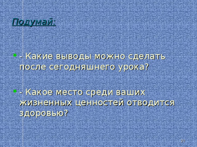 Подумай: - Какие выводы можно сделать после сегодняшнего урока? - Какое место среди ваших жизненных ценностей отводится здоровью? IV . ПОДВЕДЕНИЕ ИТОГОВ . Ученики высказывают свои суждения . Анализ работы на уроке и выставление оценок.   