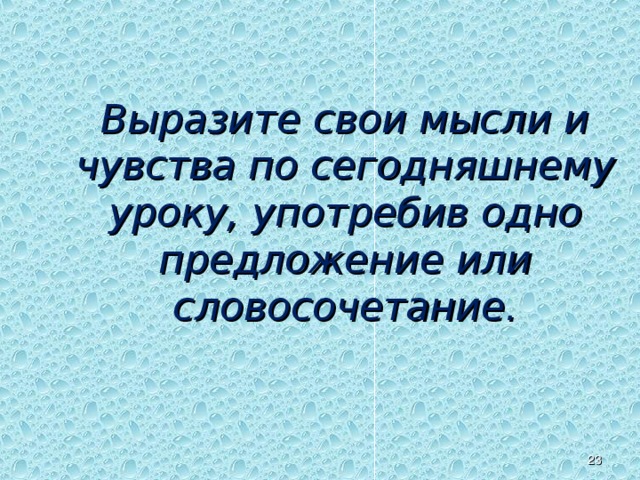 Выразите свои мысли и чувства по сегодняшнему уроку, употребив одно предложение или словосочетание. Рефлексия учащихся.   
