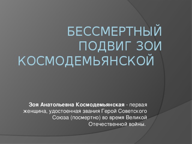 Бессмертный подвиг Зои Космодемьянской Зоя Анатольевна Космодемьянская  - первая женщина, удостоенная звания Герой Советского Союза (посмертно) во время Великой Отечественной войны.  