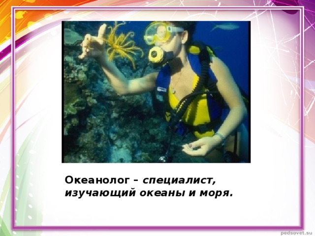 Океанолог – специалист, изучающий океаны и моря. 