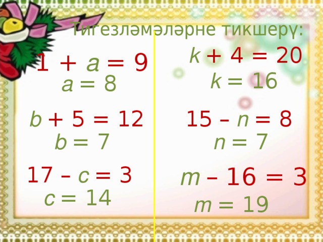 k  +  4 = 20 1  +  a  = 9 k  = 16 a  = 8 b  +  5 = 12 1 5  –  n  = 8 b  = 7 n  = 7 1 7 –  c  = 3 m  – 16 = 3 c  = 14 m  = 1 9  