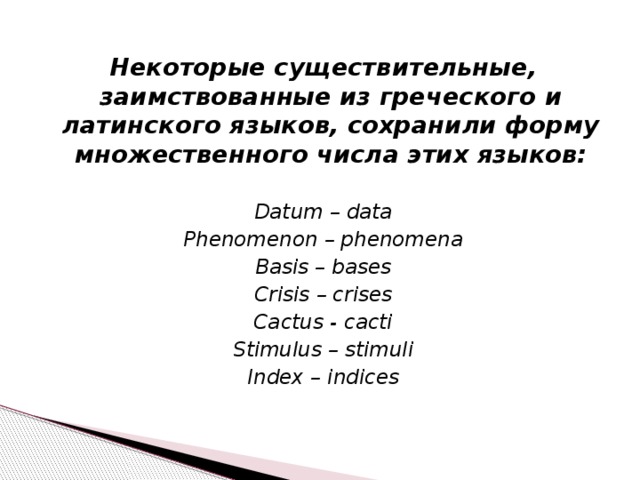 Некоторые существительные, заимствованные из греческого и латинского языков, сохранили форму множественного числа этих языков:  Datum – data Phenomenon – phenomena Basis – bases Crisis – crises Cactus - cacti Stimulus – stimuli Index – indices 