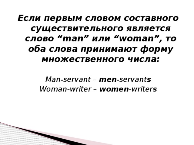 Если первым словом составного существительного является слово “man” или “woman”, то оба слова принимают форму множественного числа:  Man-servant – men -servant s Woman-writer – women -writer s 