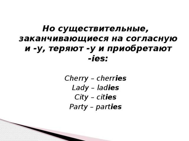 Но существительные, заканчивающиеся на согласную и -у, теряют -у и приобретают -ies:  Cherry – cherr ies Lady – lad ies City – cit ies Party – part ies 